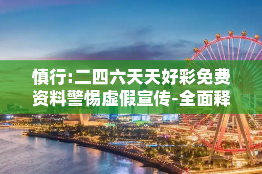 慎行:二四六天天好彩免费资料警惕虚假宣传-全面释义、解释与落实