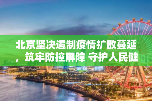 北京坚决遏制疫情扩散蔓延，筑牢防控屏障 守护人民健康,北京坚决遏制疫情扩散蔓延