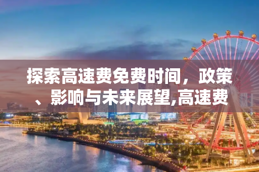 探索高速费免费时间，政策、影响与未来展望,高速费免费时间