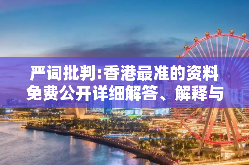 严词批判:香港最准的资料免费公开详细解答、解释与落实