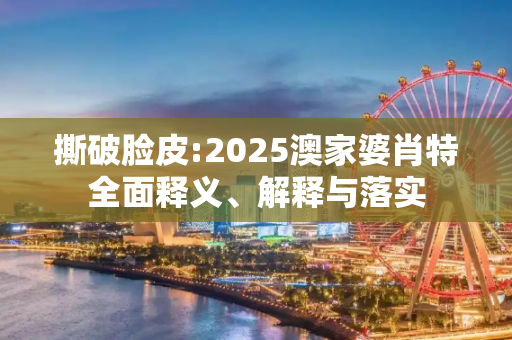 撕破脸皮:2025澳家婆肖特全面释义、解释与落实