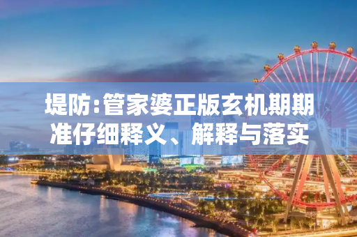 堤防:管家婆正版玄机期期准仔细释义、解释与落实