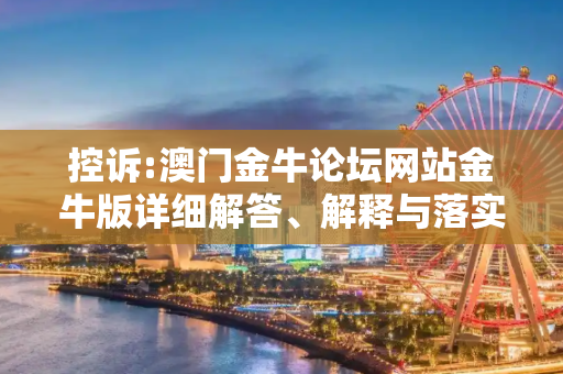 控诉:澳门金牛论坛网站金牛版详细解答、解释与落实