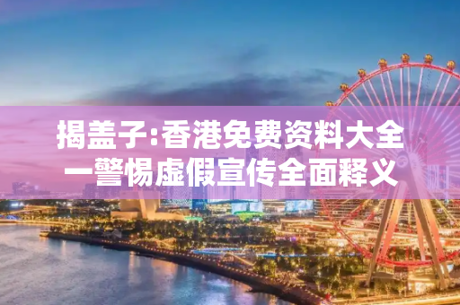 揭盖子:香港免费资料大全一警惕虚假宣传全面释义