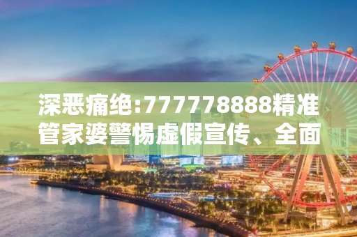 深恶痛绝:777778888精准管家婆警惕虚假宣传、全面解答与解释