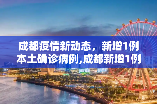 成都疫情新动态，新增1例本土确诊病例,成都新增1例本土确诊