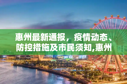 惠州最新通报，疫情动态、防控措施及市民须知,惠州最新通报