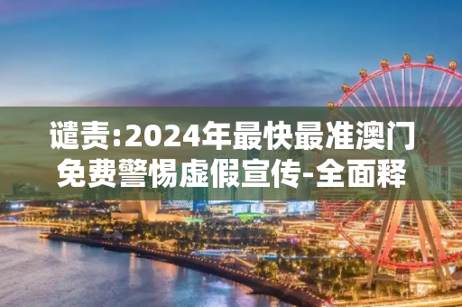 谴责:2024年最快最准澳门免费警惕虚假宣传-全面释义
