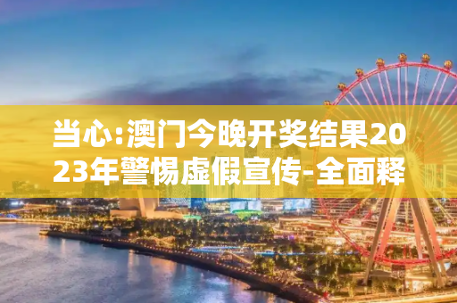 当心:澳门今晚开奖结果2023年警惕虚假宣传-全面释义