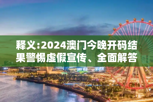 释义:2024澳门今晚开码结果警惕虚假宣传、全面解答