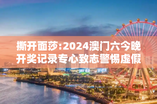 撕开面莎:2024澳门六今晚开奖记录专心致志警惕虚假宣传-全面释义、解释与落实