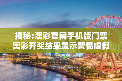 揭秘:澳彩官网手机版门票奥彩开奖结果显示警惕虚假宣传-全面释义
