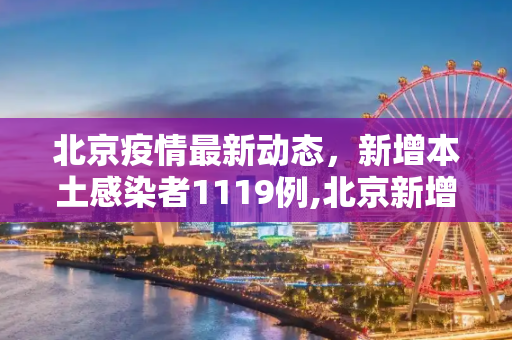 北京疫情最新动态，新增本土感染者1119例,北京新增本土感染者1119例