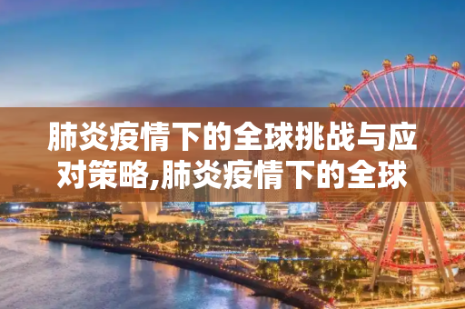 肺炎疫情下的全球挑战与应对策略,肺炎疫情下的全球挑战与应对策略