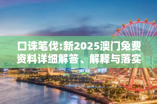 口诛笔伐:新2025澳门兔费资料详细解答、解释与落实