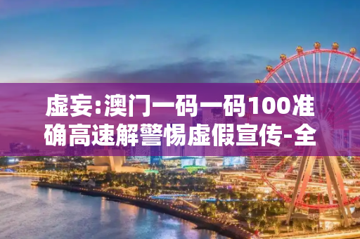 虚妄:澳门一码一码100准确高速解警惕虚假宣传-全面释义、解释与落实