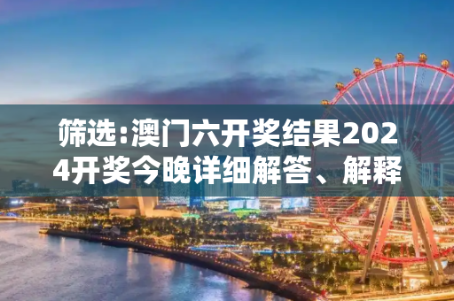 筛选:澳门六开奖结果2024开奖今晚详细解答、解释与落实