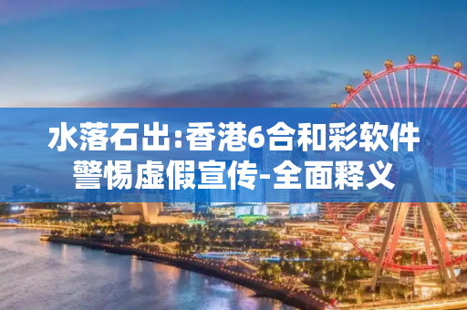 水落石出:香港6合和彩软件警惕虚假宣传-全面释义