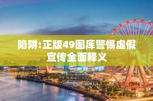 陷阱:正版49图库警惕虚假宣传全面释义