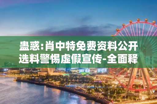 蛊惑:肖中特免费资料公开选料警惕虚假宣传-全面释义