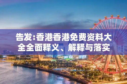 告发:香港香港免费资料大全全面释义、解释与落实