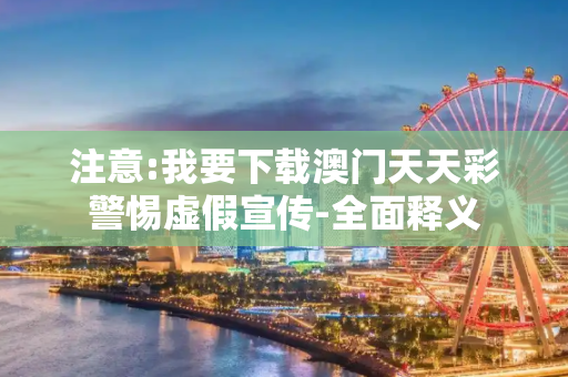 注意:我要下载澳门天天彩警惕虚假宣传-全面释义