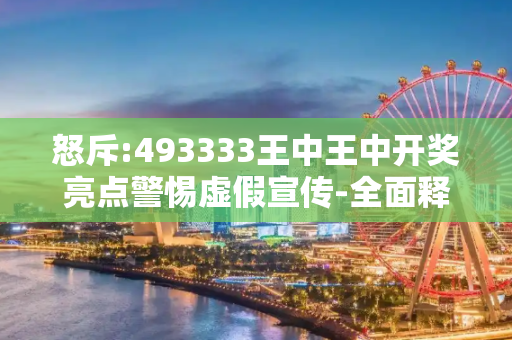 怒斥:493333王中王中开奖亮点警惕虚假宣传-全面释义、解释与落实