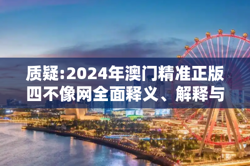 质疑:2024年澳门精准正版四不像网全面释义、解释与落实