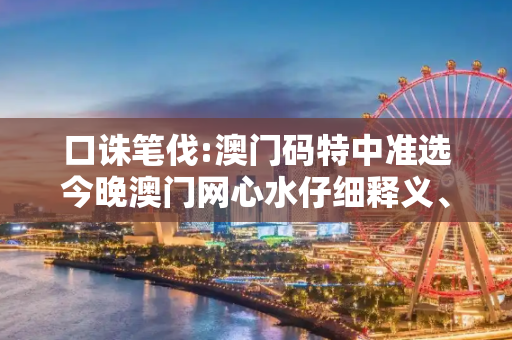 口诛笔伐:澳门码特中准选今晚澳门网心水仔细释义、解释与落实
