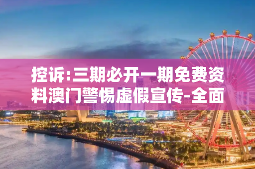 控诉:三期必开一期免费资料澳门警惕虚假宣传-全面释义