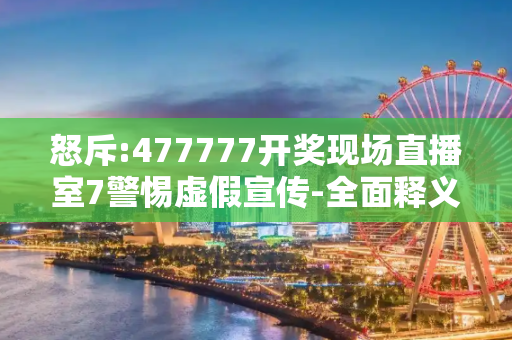 怒斥:477777开奖现场直播室7警惕虚假宣传-全面释义、解释与落实