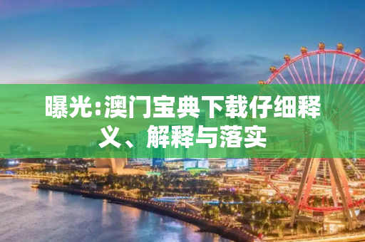 曝光:澳门宝典下载仔细释义、解释与落实