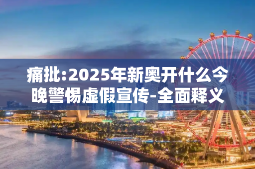 痛批:2025年新奥开什么今晚警惕虚假宣传-全面释义