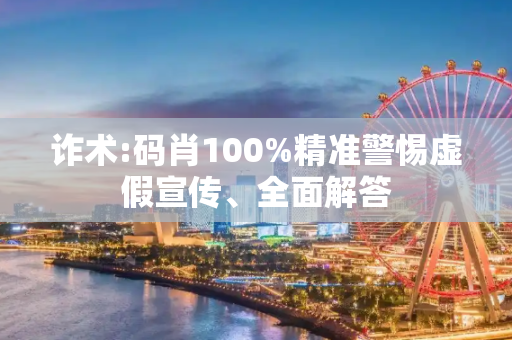 诈术:码肖100%精准警惕虚假宣传、全面解答