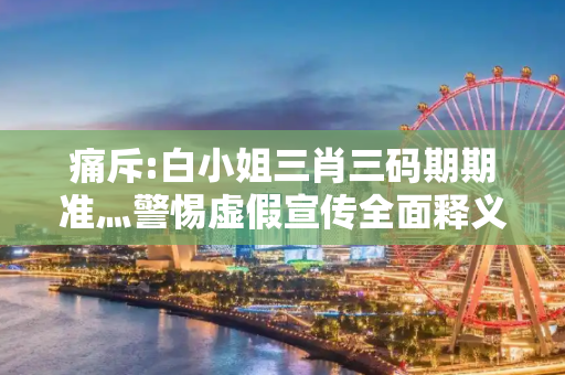 痛斥:白小姐三肖三码期期准灬警惕虚假宣传全面释义