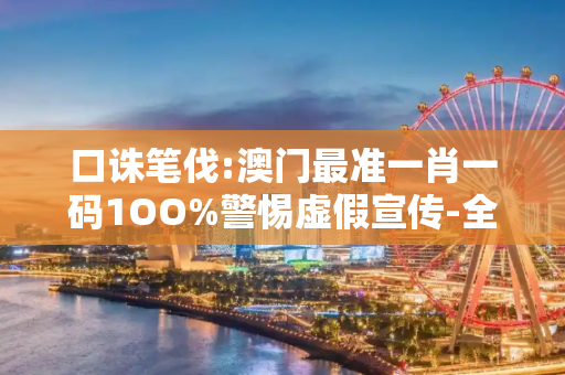 口诛笔伐:澳门最准一肖一码1OO%警惕虚假宣传-全面释义