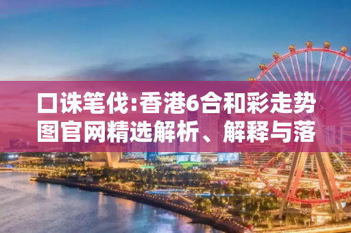 口诛笔伐:香港6合和彩走势图官网精选解析、解释与落实