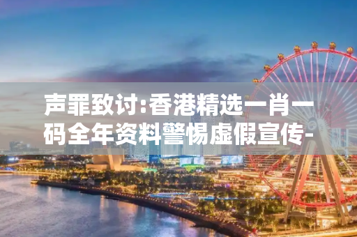 声罪致讨:香港精选一肖一码全年资料警惕虚假宣传-全面释义