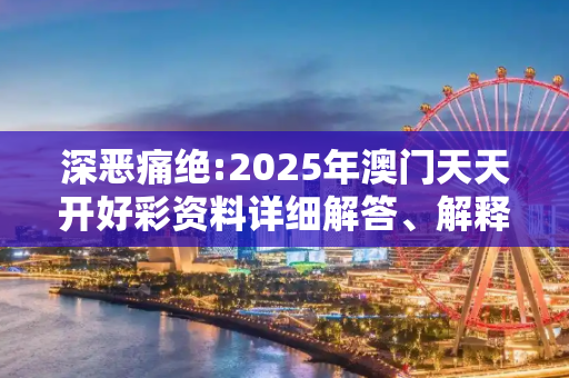 深恶痛绝:2025年澳门天天开好彩资料详细解答、解释与落实