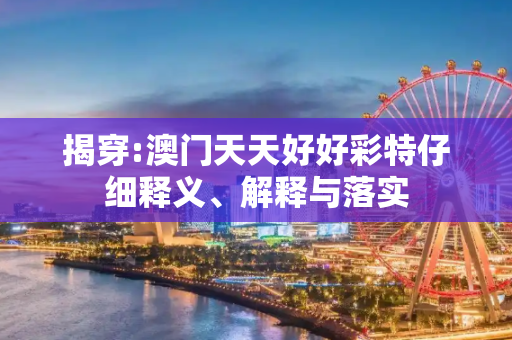 揭穿:澳门天天好好彩特仔细释义、解释与落实