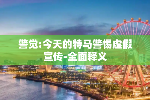 警觉:今天的特马警惕虚假宣传-全面释义