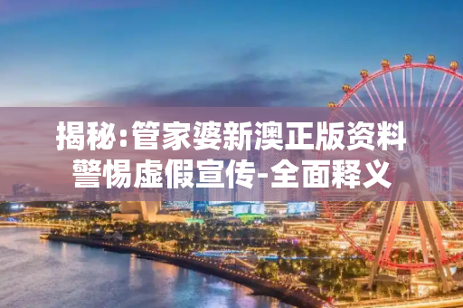 揭秘:管家婆新澳正版资料警惕虚假宣传-全面释义
