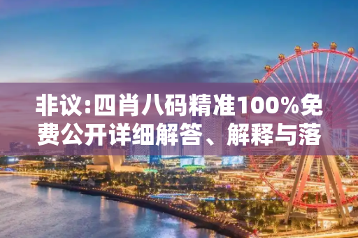 非议:四肖八码精准100%免费公开详细解答、解释与落实
