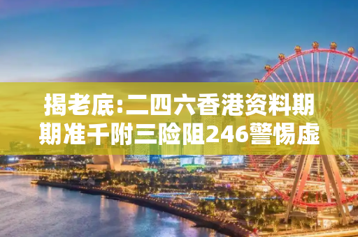 揭老底:二四六香港资料期期准千附三险阻246警惕虚假宣传-全面释义、解释与落实
