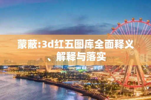 蒙蔽:3d红五图库全面释义、解释与落实