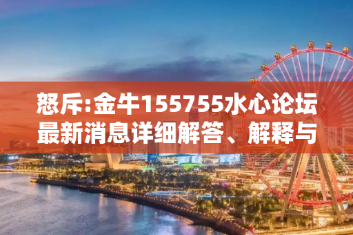 怒斥:金牛155755水心论坛最新消息详细解答、解释与落实
