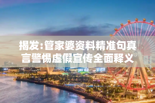 揭发:管家婆资料精准句真言警惕虚假宣传全面释义