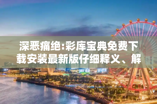 深恶痛绝:彩库宝典免费下载安装最新版仔细释义、解释与落实
