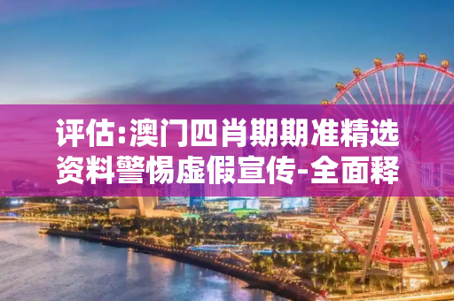 评估:澳门四肖期期准精选资料警惕虚假宣传-全面释义