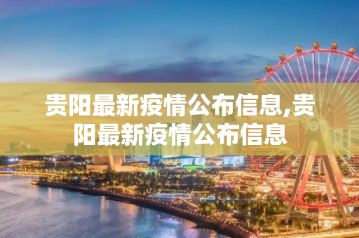 贵阳最新疫情公布信息,贵阳最新疫情公布信息